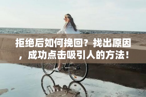 拒绝后如何挽回？找出原因，成功点击吸引人的方法！（70字符）