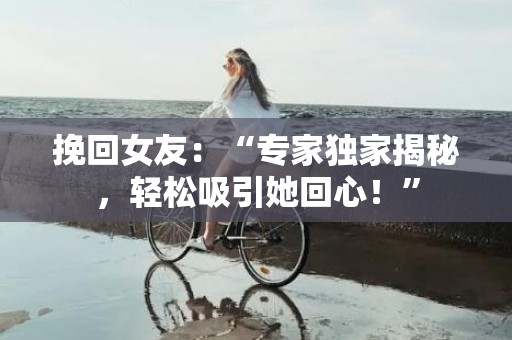 挽回女友：“专家独家揭秘，轻松吸引她回心！”