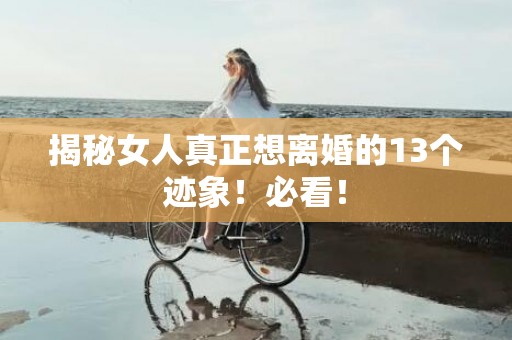 揭秘女人真正想离婚的13个迹象！必看！