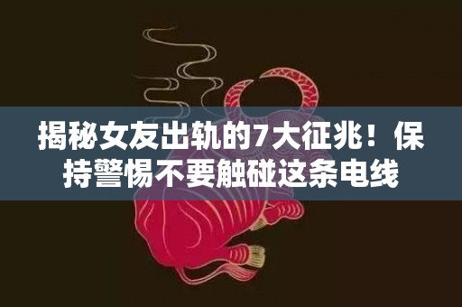 揭秘女友出轨的7大征兆！保持警惕不要触碰这条电线