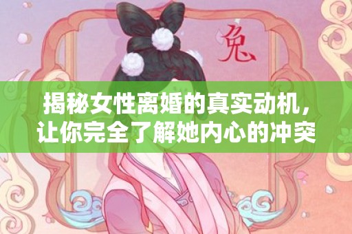 揭秘女性离婚的真实动机，让你完全了解她内心的冲突与诉求