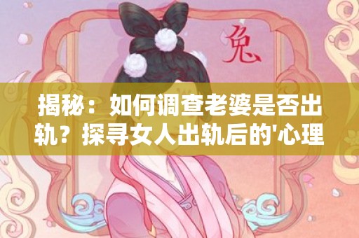 揭秘：如何调查老婆是否出轨？探寻女人出轨后的'心理'变化！