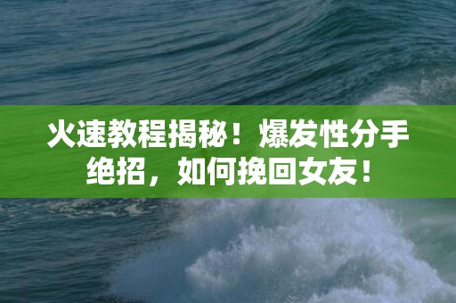 火速教程揭秘！爆发性分手绝招，如何挽回女友！