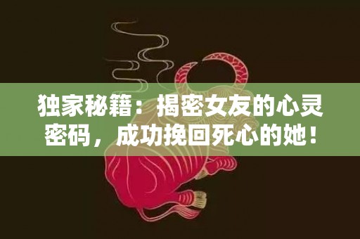 独家秘籍：揭密女友的心灵密码，成功挽回死心的她！