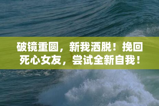 破镜重圆，新我洒脱！挽回死心女友，尝试全新自我！