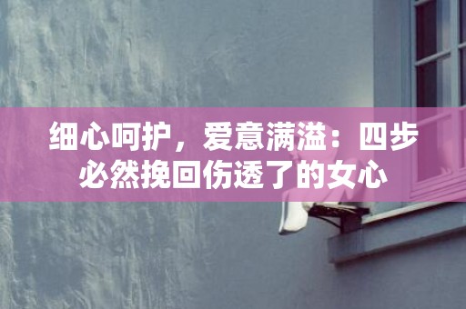 细心呵护，爱意满溢：四步必然挽回伤透了的女心