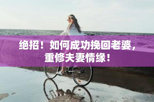 绝招！如何成功挽回老婆，重修夫妻情缘！