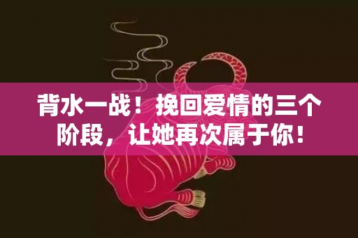 背水一战！挽回爱情的三个阶段，让她再次属于你！