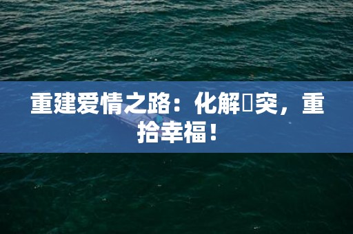 重建爱情之路：化解衝突，重拾幸福！