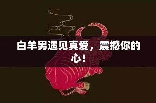 白羊男遇见真爱，震撼你的心！