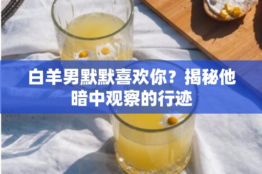 白羊男默默喜欢你？揭秘他暗中观察的行迹