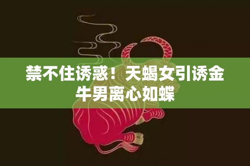 禁不住诱惑！天蝎女引诱金牛男离心如蝶