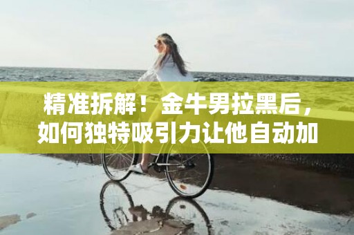 精准拆解！金牛男拉黑后，如何独特吸引力让他自动加回来？