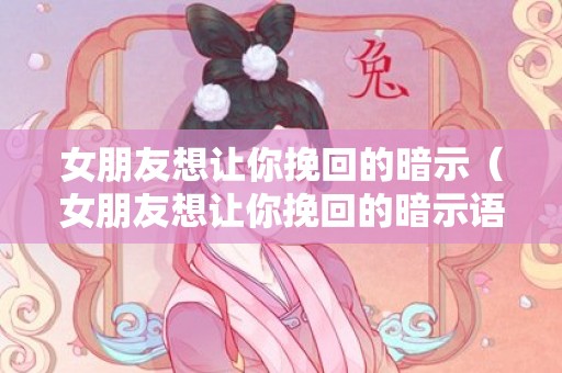 女朋友想让你挽回的暗示（女朋友想让你挽回的暗示语）