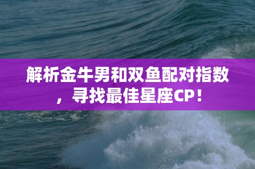 解析金牛男和双鱼配对指数，寻找最佳星座CP！