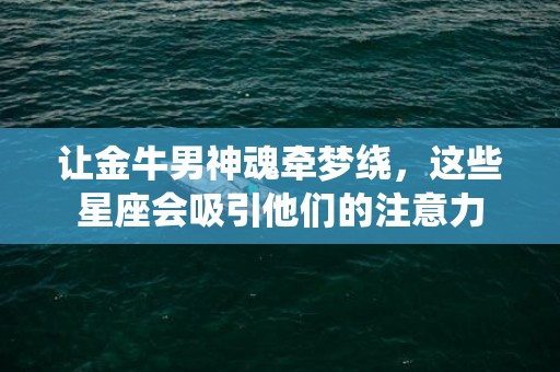 让金牛男神魂牵梦绕，这些星座会吸引他们的注意力