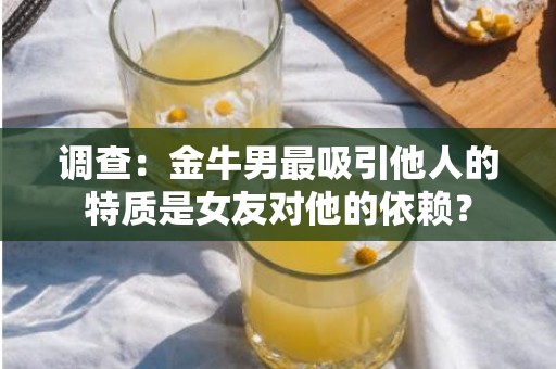 调查：金牛男最吸引他人的特质是女友对他的依赖？