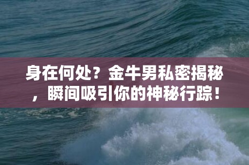 身在何处？金牛男私密揭秘，瞬间吸引你的神秘行踪！