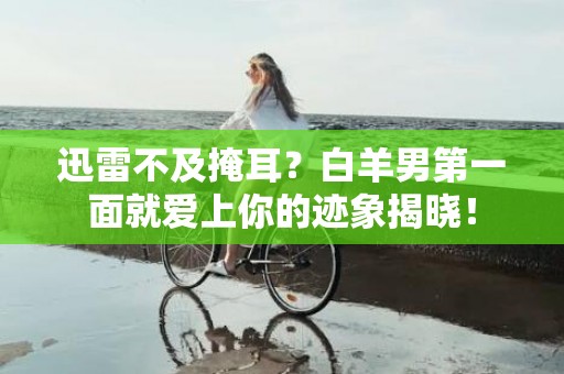 迅雷不及掩耳？白羊男第一面就爱上你的迹象揭晓！