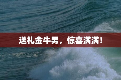 送礼金牛男，惊喜满满！