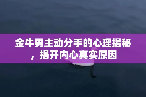 金牛男主动分手的心理揭秘，揭开内心真实原因