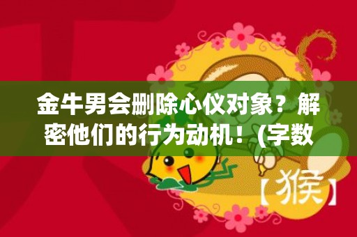 金牛男会删除心仪对象？解密他们的行为动机！(字数：44)