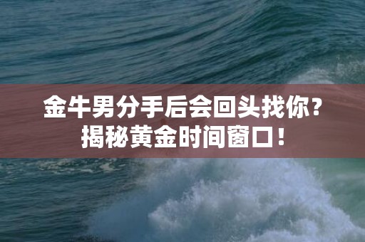 金牛男分手后会回头找你？揭秘黄金时间窗口！