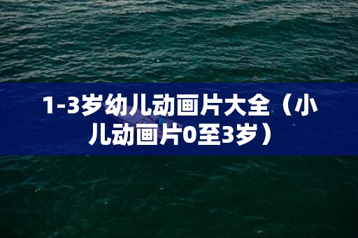 1-3岁幼儿动画片大全（小儿动画片0至3岁）