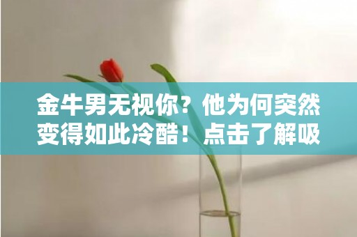 金牛男无视你？他为何突然变得如此冷酷！点击了解吸引人点击的原因！