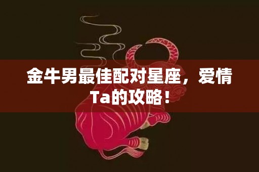 金牛男最佳配对星座，爱情Ta的攻略！