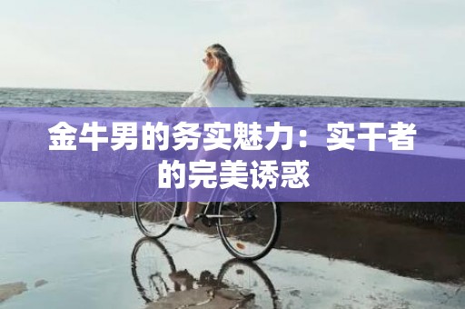 金牛男的务实魅力：实干者的完美诱惑