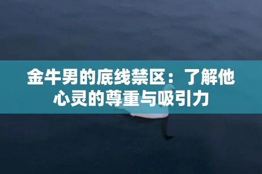 金牛男的底线禁区：了解他心灵的尊重与吸引力