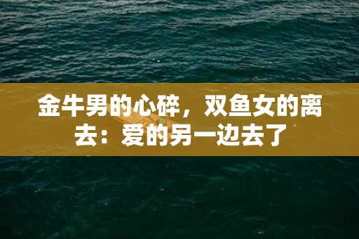 金牛男的心碎，双鱼女的离去：爱的另一边去了