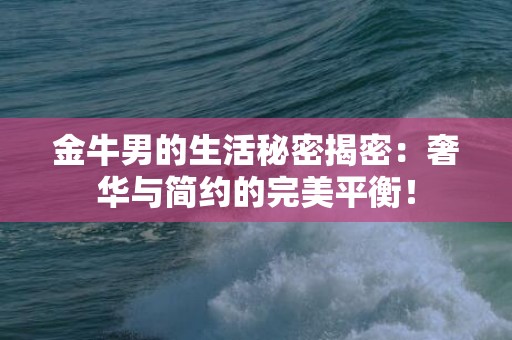 金牛男的生活秘密揭密：奢华与简约的完美平衡！