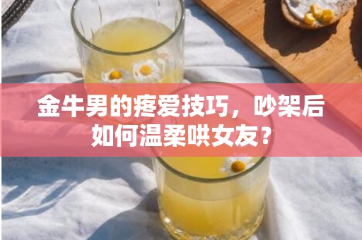 金牛男的疼爱技巧，吵架后如何温柔哄女友？