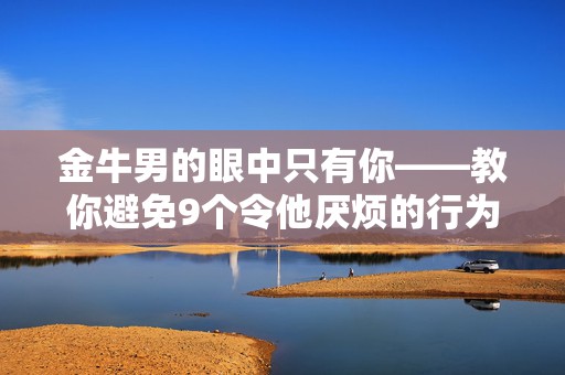 金牛男的眼中只有你——教你避免9个令他厌烦的行为