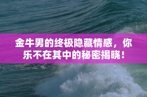 金牛男的终极隐藏情感，你乐不在其中的秘密揭晓！