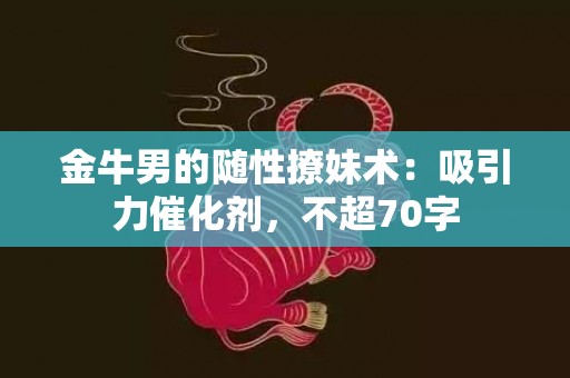 金牛男的随性撩妹术：吸引力催化剂，不超70字