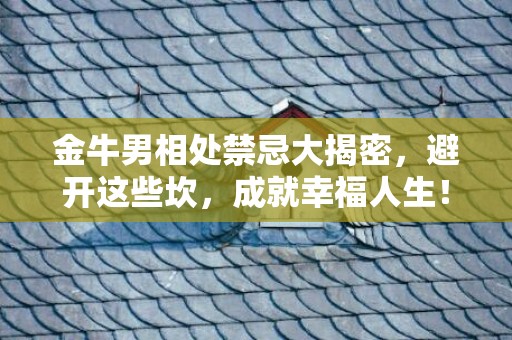 金牛男相处禁忌大揭密，避开这些坎，成就幸福人生！