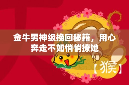 金牛男神级挽回秘籍，用心奔走不如悄悄撩她