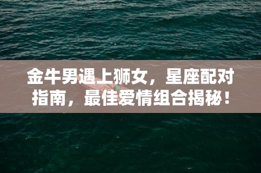 金牛男遇上狮女，星座配对指南，最佳爱情组合揭秘！