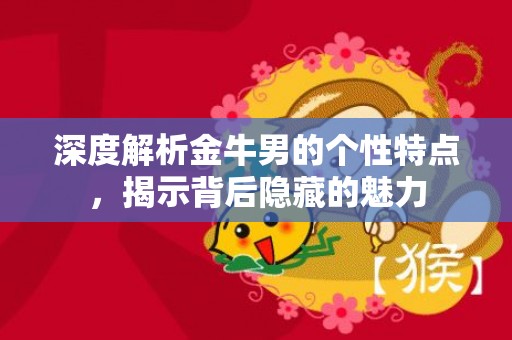 深度解析金牛男的个性特点，揭示背后隐藏的魅力