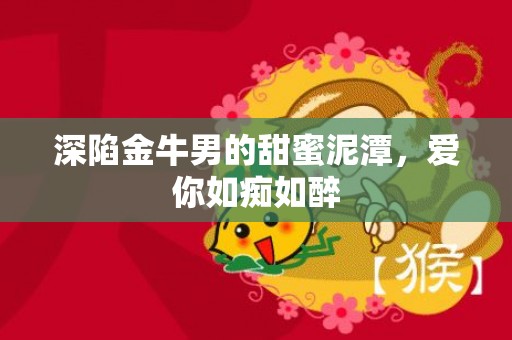 深陷金牛男的甜蜜泥潭，爱你如痴如醉