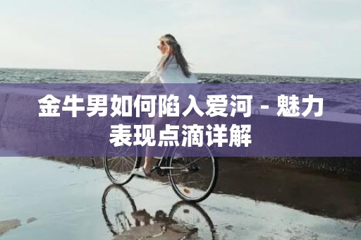 金牛男如何陷入爱河 - 魅力表现点滴详解