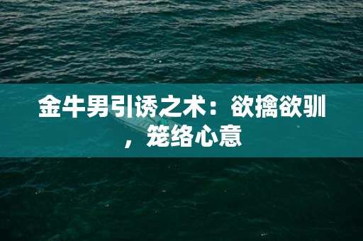 金牛男引诱之术：欲擒欲驯，笼络心意