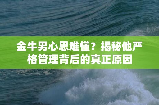 金牛男心思难懂？揭秘他严格管理背后的真正原因