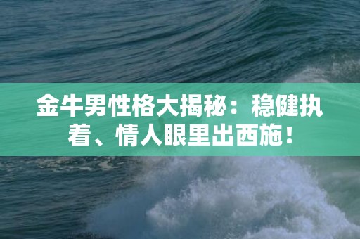 金牛男性格大揭秘：稳健执着、情人眼里出西施！