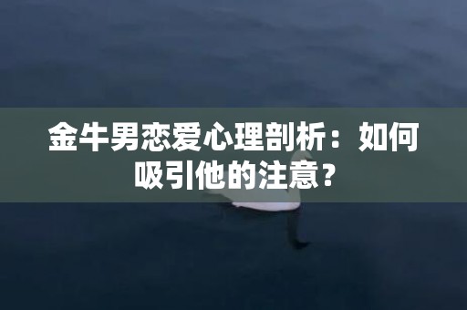 金牛男恋爱心理剖析：如何吸引他的注意？