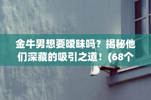 金牛男想要暧昧吗？揭秘他们深藏的吸引之道！(68个字符)