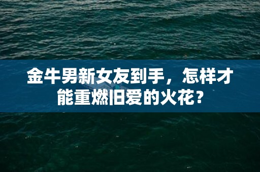 金牛男新女友到手，怎样才能重燃旧爱的火花？